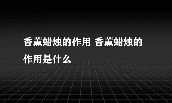 香薰蜡烛的作用 香薰蜡烛的作用是什么