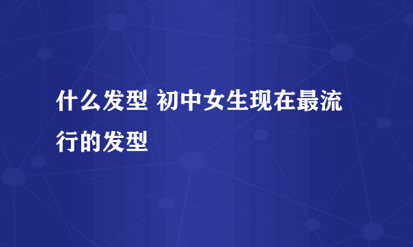 什么发型 初中女生现在最流行的发型