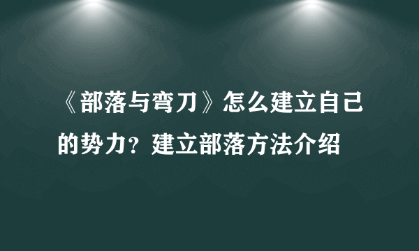 《部落与弯刀》怎么建立自己的势力？建立部落方法介绍