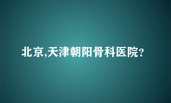 北京,天津朝阳骨科医院？