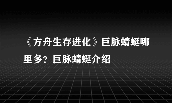 《方舟生存进化》巨脉蜻蜓哪里多？巨脉蜻蜓介绍