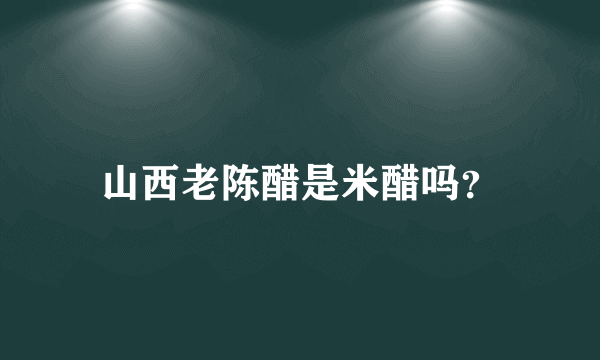 山西老陈醋是米醋吗？