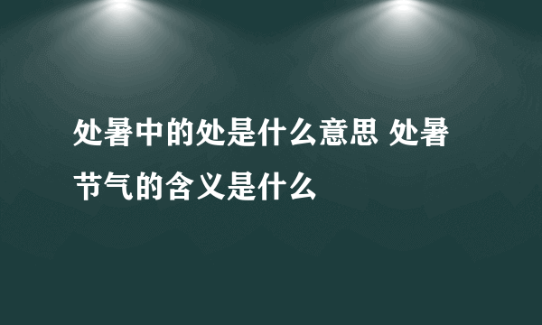 处暑中的处是什么意思 处暑节气的含义是什么