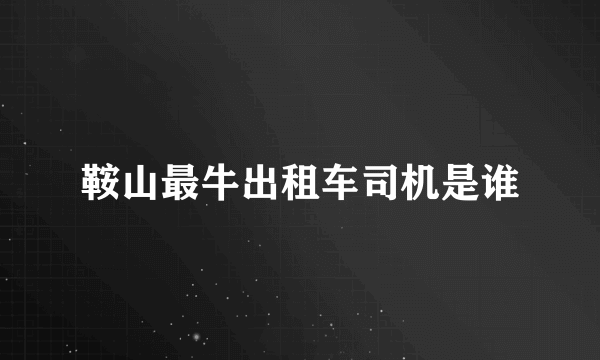 鞍山最牛出租车司机是谁