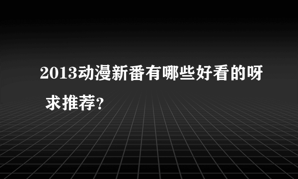 2013动漫新番有哪些好看的呀 求推荐？