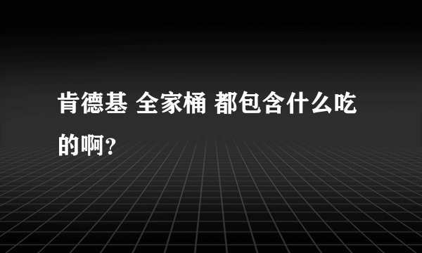 肯德基 全家桶 都包含什么吃的啊？