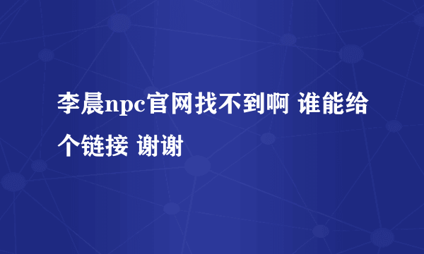 李晨npc官网找不到啊 谁能给个链接 谢谢