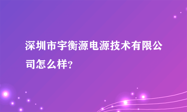 深圳市宇衡源电源技术有限公司怎么样？