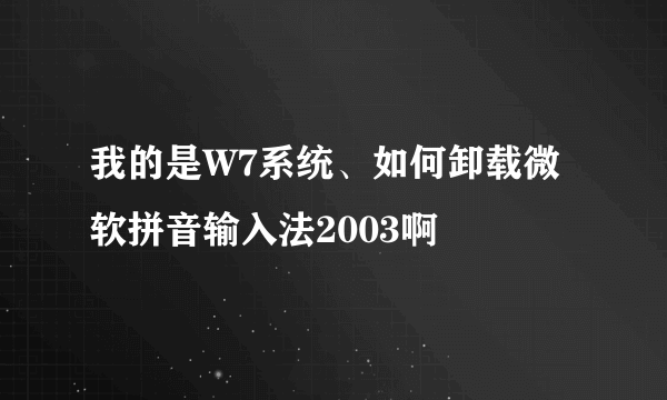 我的是W7系统、如何卸载微软拼音输入法2003啊