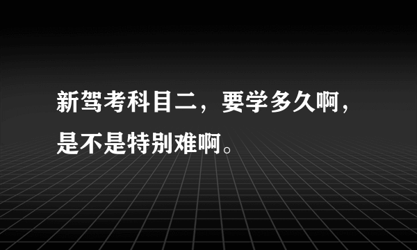 新驾考科目二，要学多久啊，是不是特别难啊。