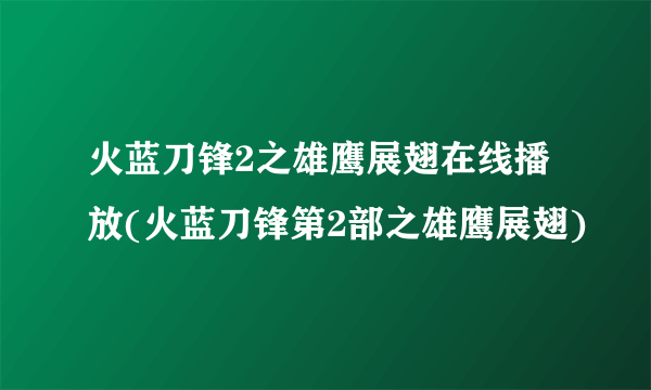 火蓝刀锋2之雄鹰展翅在线播放(火蓝刀锋第2部之雄鹰展翅)