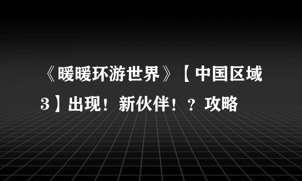 《暖暖环游世界》【中国区域3】出现！新伙伴！？攻略