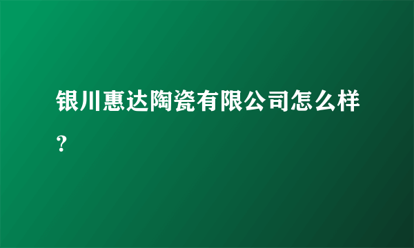 银川惠达陶瓷有限公司怎么样？