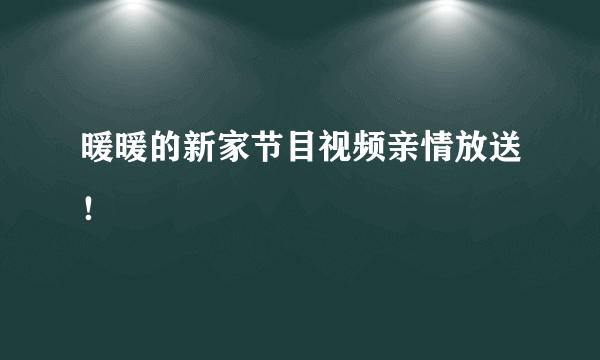 暖暖的新家节目视频亲情放送！