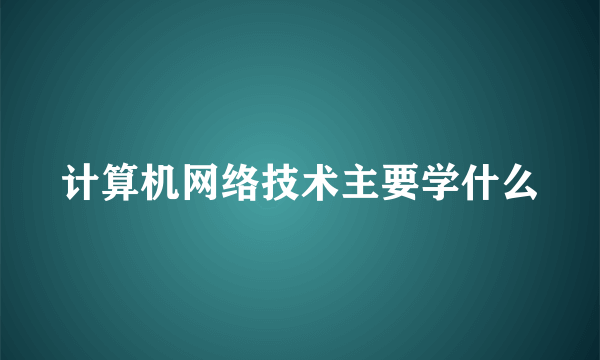 计算机网络技术主要学什么