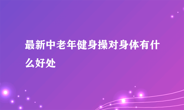 最新中老年健身操对身体有什么好处