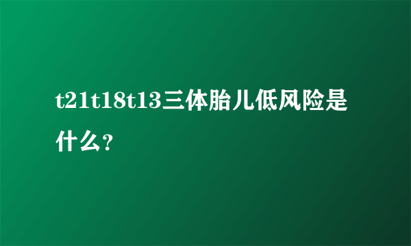 t21t18t13三体胎儿低风险是什么？