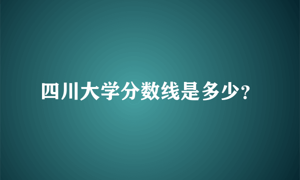 四川大学分数线是多少？