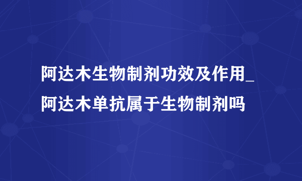 阿达木生物制剂功效及作用_阿达木单抗属于生物制剂吗