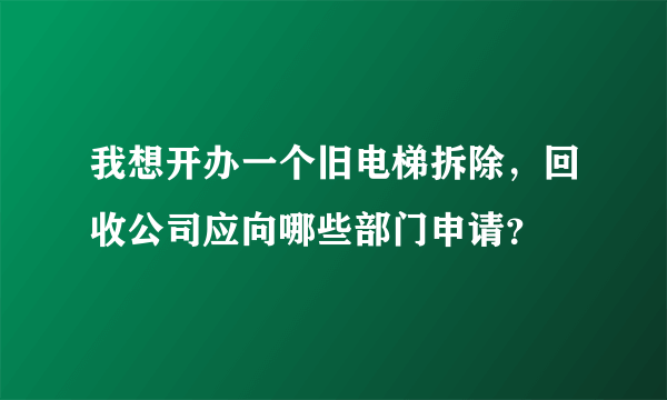 我想开办一个旧电梯拆除，回收公司应向哪些部门申请？