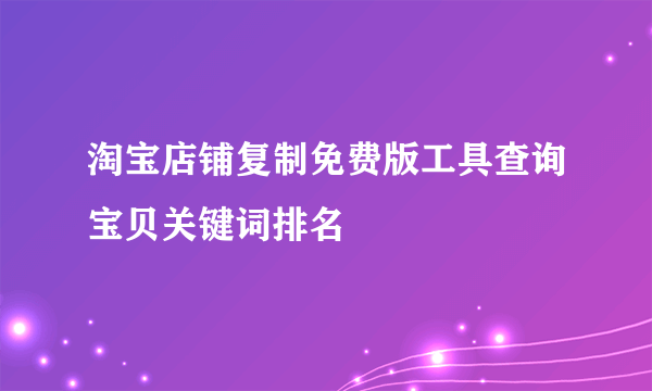 淘宝店铺复制免费版工具查询宝贝关键词排名