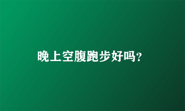 晚上空腹跑步好吗？