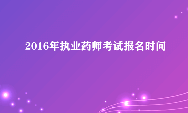 2016年执业药师考试报名时间