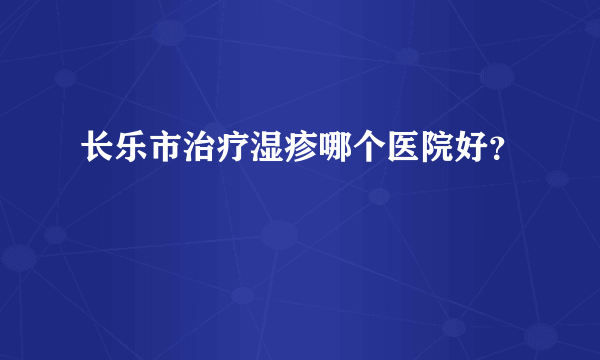 长乐市治疗湿疹哪个医院好？