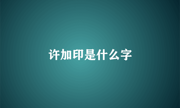 许加印是什么字