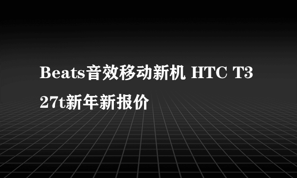 Beats音效移动新机 HTC T327t新年新报价