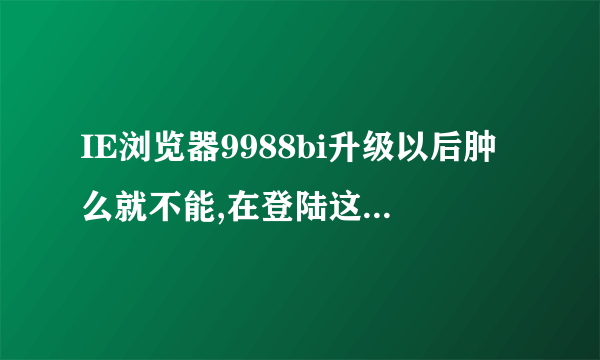 IE浏览器9988bi升级以后肿么就不能,在登陆这各www9988bicom网站啦