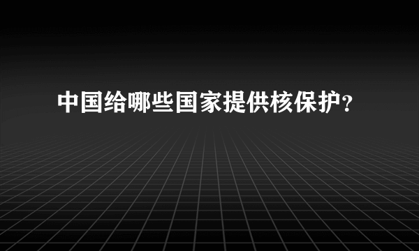 中国给哪些国家提供核保护？