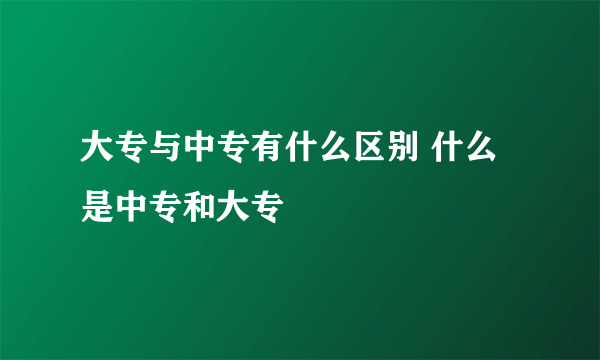 大专与中专有什么区别 什么是中专和大专