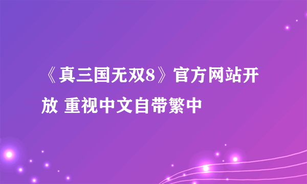 《真三国无双8》官方网站开放 重视中文自带繁中