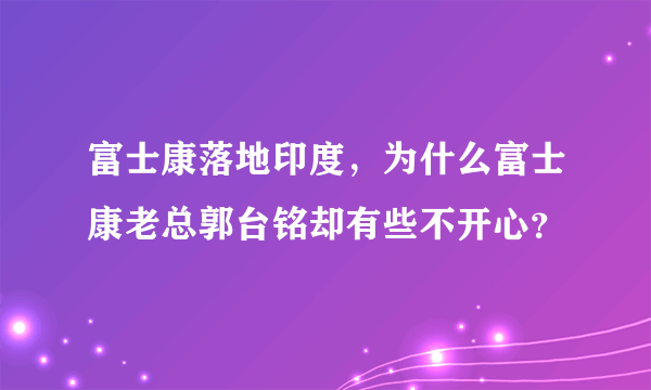 富士康落地印度，为什么富士康老总郭台铭却有些不开心？