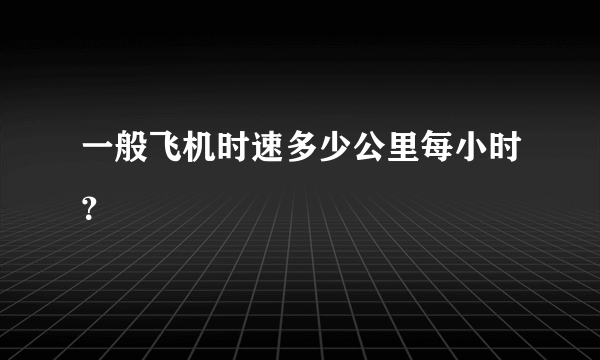 一般飞机时速多少公里每小时？