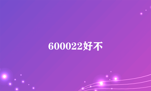 600022好不