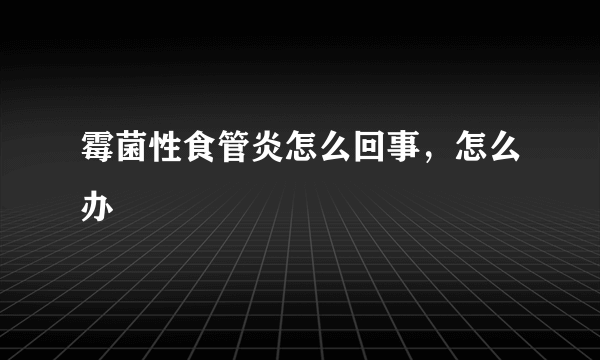 霉菌性食管炎怎么回事，怎么办