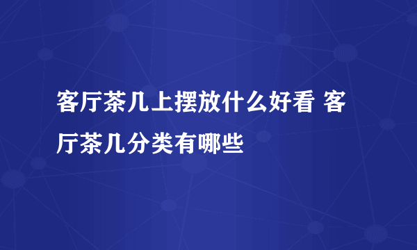 客厅茶几上摆放什么好看 客厅茶几分类有哪些