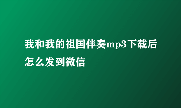 我和我的祖国伴奏mp3下载后怎么发到微信