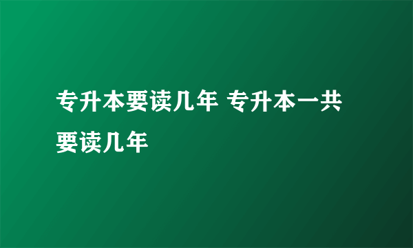 专升本要读几年 专升本一共要读几年