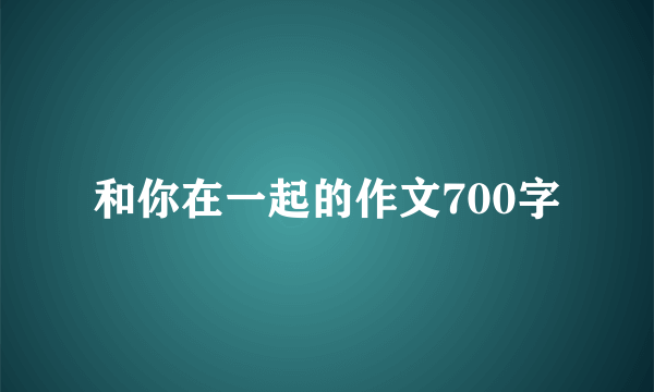 和你在一起的作文700字