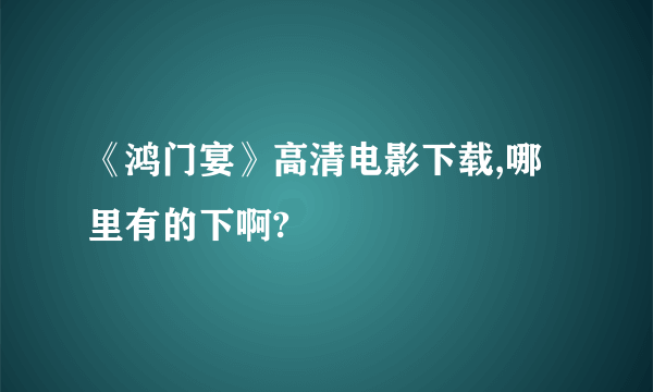 《鸿门宴》高清电影下载,哪里有的下啊?