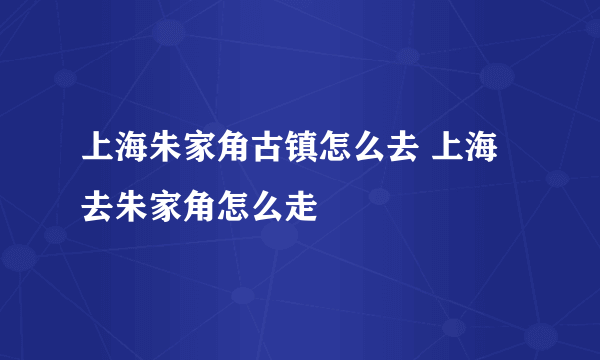 上海朱家角古镇怎么去 上海去朱家角怎么走