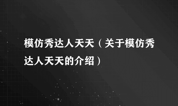 模仿秀达人天天（关于模仿秀达人天天的介绍）