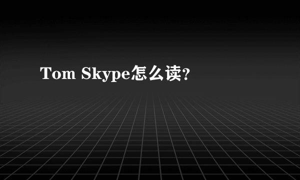 Tom Skype怎么读？