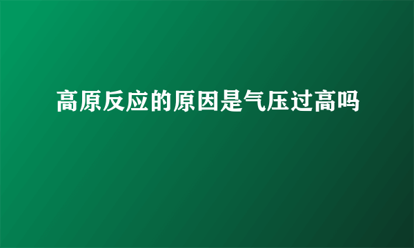 高原反应的原因是气压过高吗