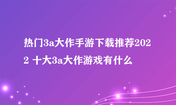 热门3a大作手游下载推荐2022 十大3a大作游戏有什么