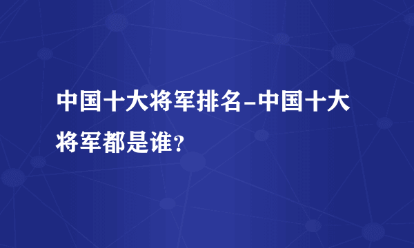 中国十大将军排名-中国十大将军都是谁？