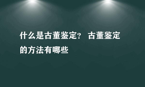 什么是古董鉴定？ 古董鉴定的方法有哪些